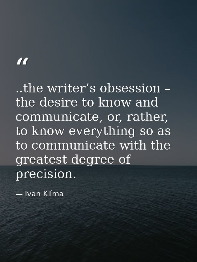 ..the writer’s obsession – the desire to know and communicate, or, rather, to know everything so as to communicate with  — Ivan Klíma