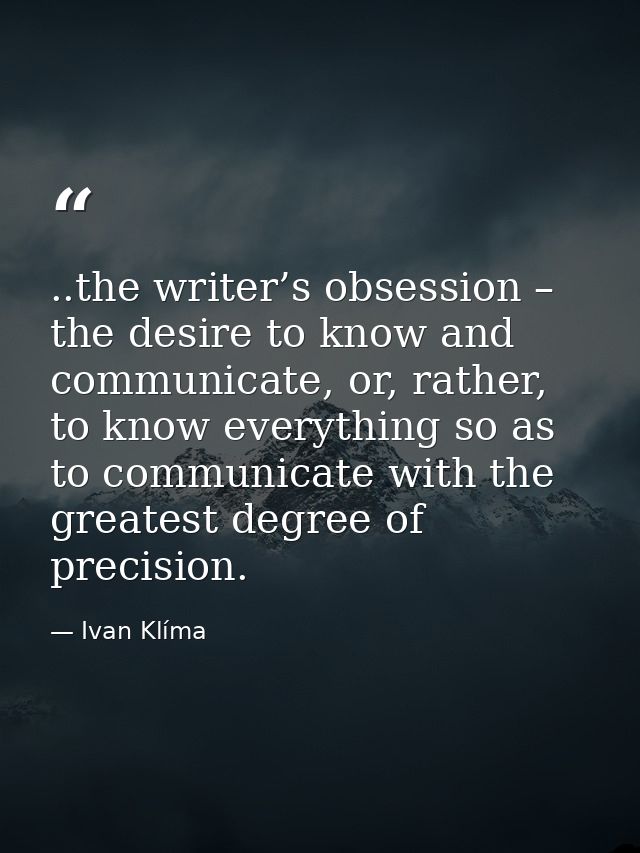 ..the writer’s obsession – the desire to know and communicate, or, rather, to know everything so as to communicate with  — Ivan Klíma