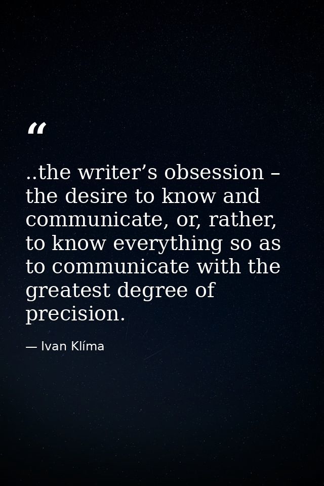 ..the writer’s obsession – the desire to know and communicate, or, rather, to know everything so as to communicate with  — Ivan Klíma