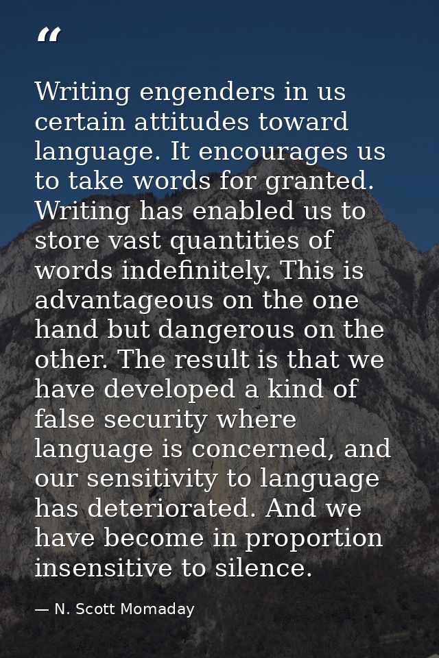 Writing engenders in us certain attitudes toward language. It encourages us to take words for granted. Writing has enabl — N. Scott Momaday