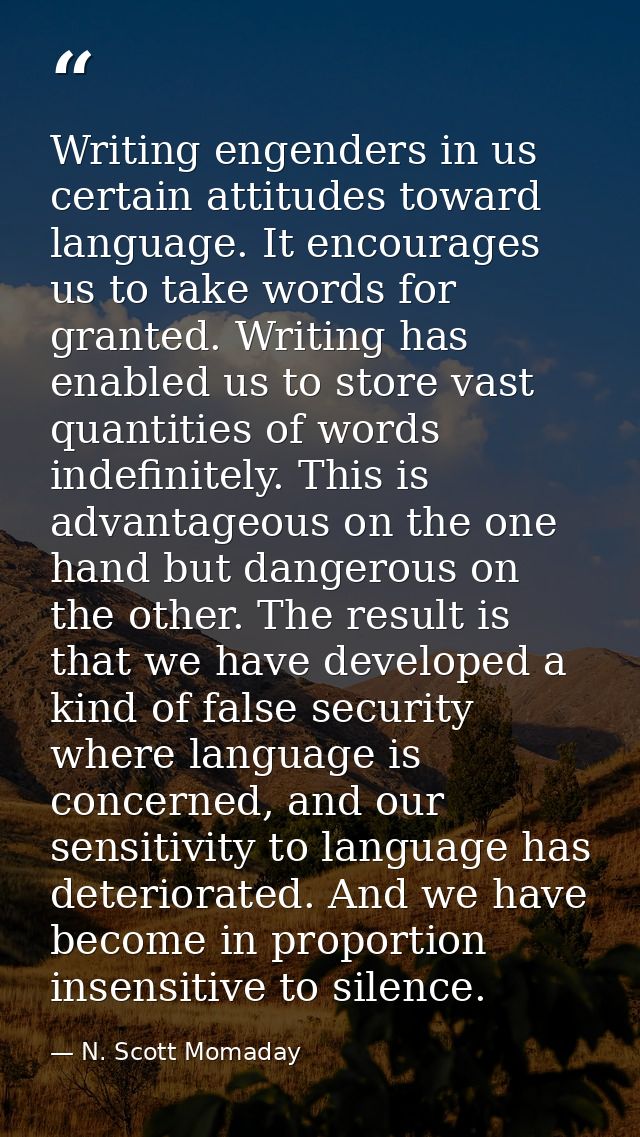 Writing engenders in us certain attitudes toward language. It encourages us to take words for granted. Writing has enabl — N. Scott Momaday