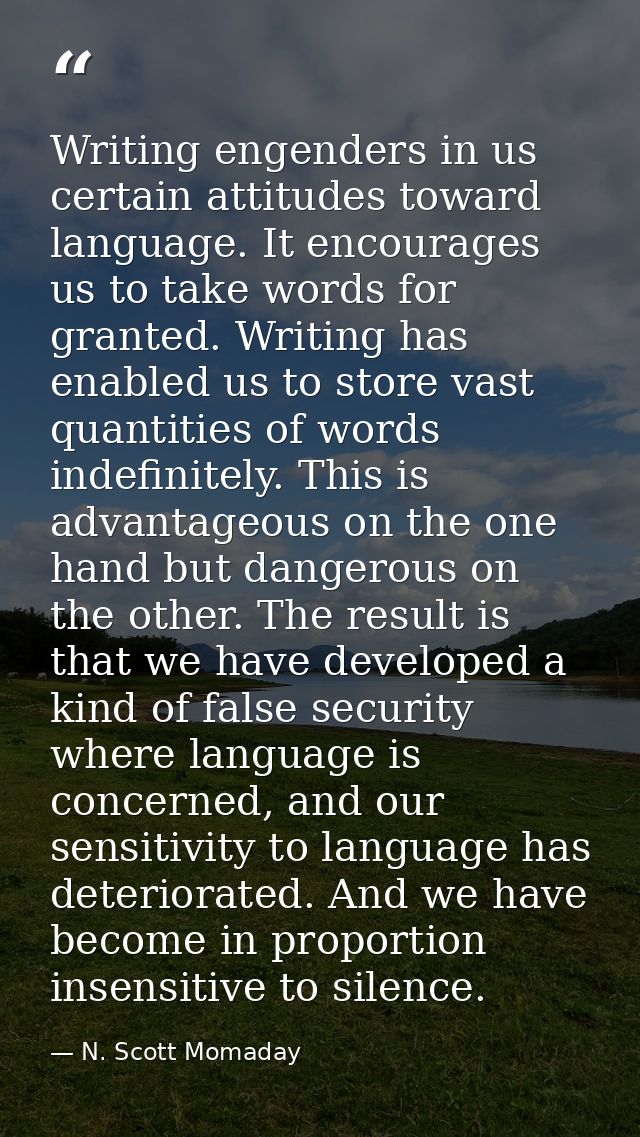 Writing engenders in us certain attitudes toward language. It encourages us to take words for granted. Writing has enabl — N. Scott Momaday