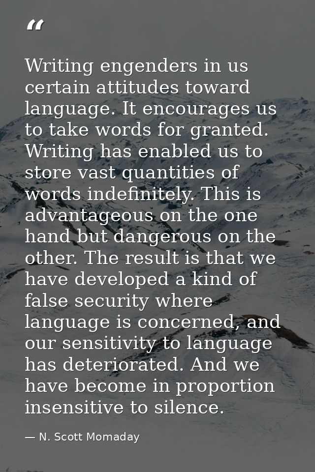 Writing engenders in us certain attitudes toward language. It encourages us to take words for granted. Writing has enabl — N. Scott Momaday