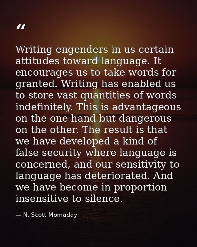 Writing engenders in us certain attitudes toward language. It encourages us to take words for granted. Writing has enabl — N. Scott Momaday