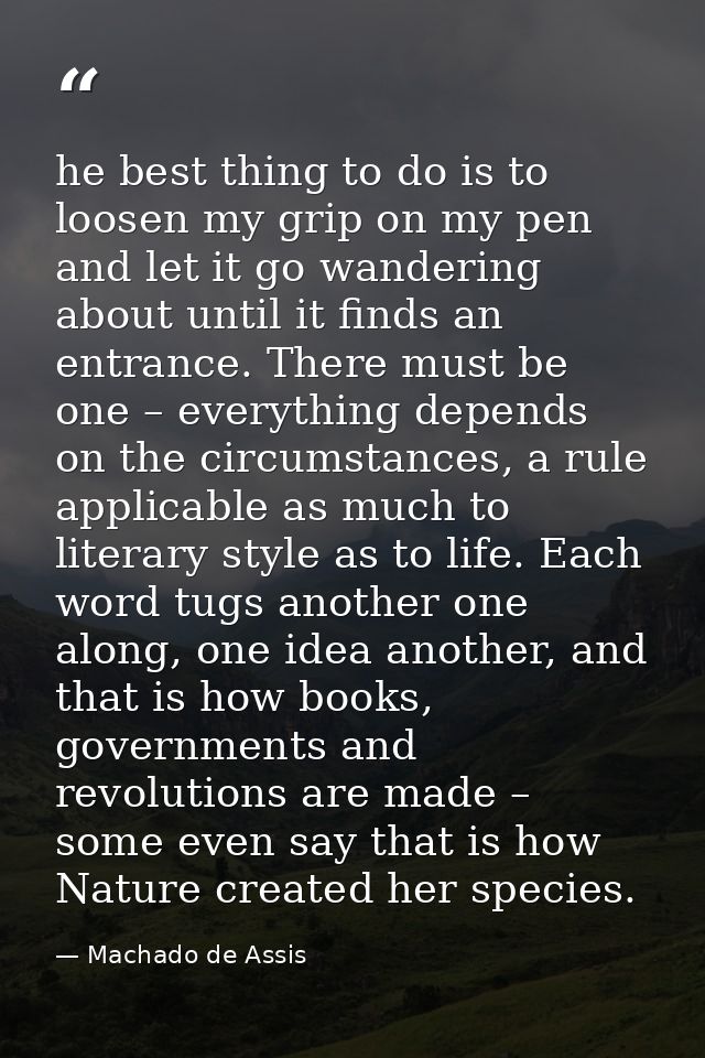 he best thing to do is to loosen my grip on my pen and let it go wandering about until it finds an entrance. There must  — Machado de Assis