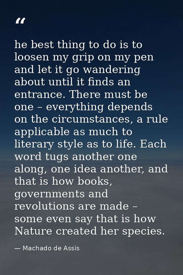 he best thing to do is to loosen my grip on my pen and let it go wandering about until it finds an entrance. There must  — Machado de Assis