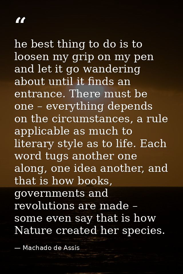 he best thing to do is to loosen my grip on my pen and let it go wandering about until it finds an entrance. There must  — Machado de Assis