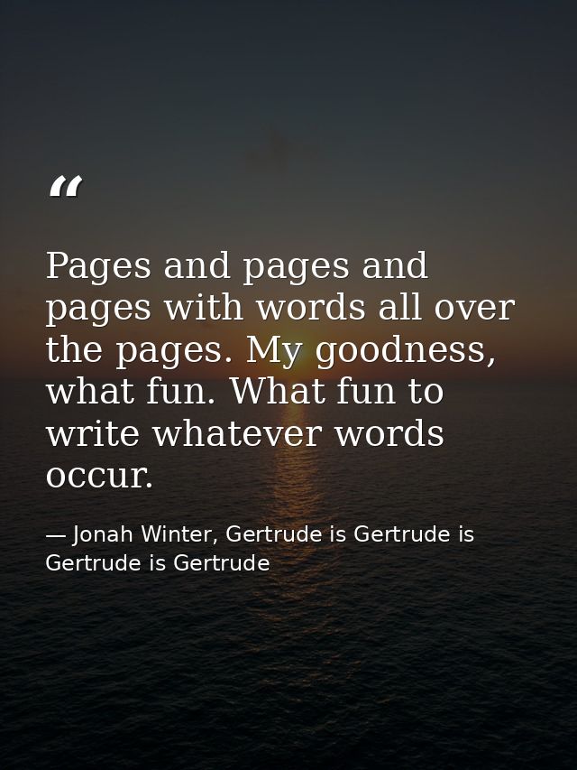 Pages and pages and pages with words all over the pages. My goodness, what fun. What fun to write whatever words occur. — Jonah Winter, Gertrude is Gertrude is Gertrude is Gertrude