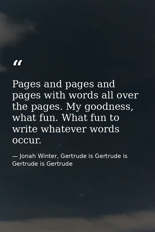 Pages and pages and pages with words all over the pages. My goodness, what fun. What fun to write whatever words occur. — Jonah Winter, Gertrude is Gertrude is Gertrude is Gertrude