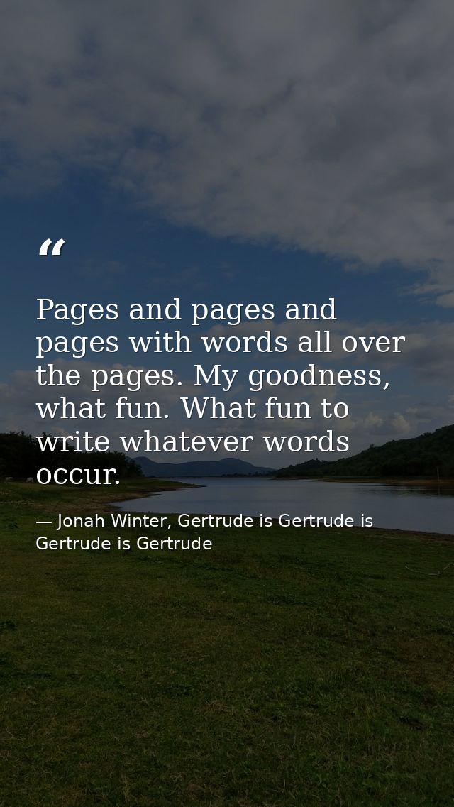 Pages and pages and pages with words all over the pages. My goodness, what fun. What fun to write whatever words occur. — Jonah Winter, Gertrude is Gertrude is Gertrude is Gertrude