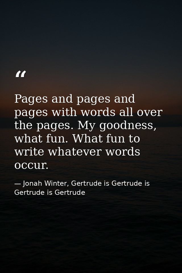 Pages and pages and pages with words all over the pages. My goodness, what fun. What fun to write whatever words occur. — Jonah Winter, Gertrude is Gertrude is Gertrude is Gertrude
