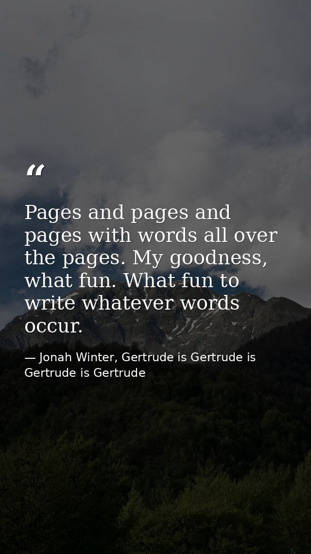 Pages and pages and pages with words all over the pages. My goodness, what fun. What fun to write whatever words occur. — Jonah Winter, Gertrude is Gertrude is Gertrude is Gertrude
