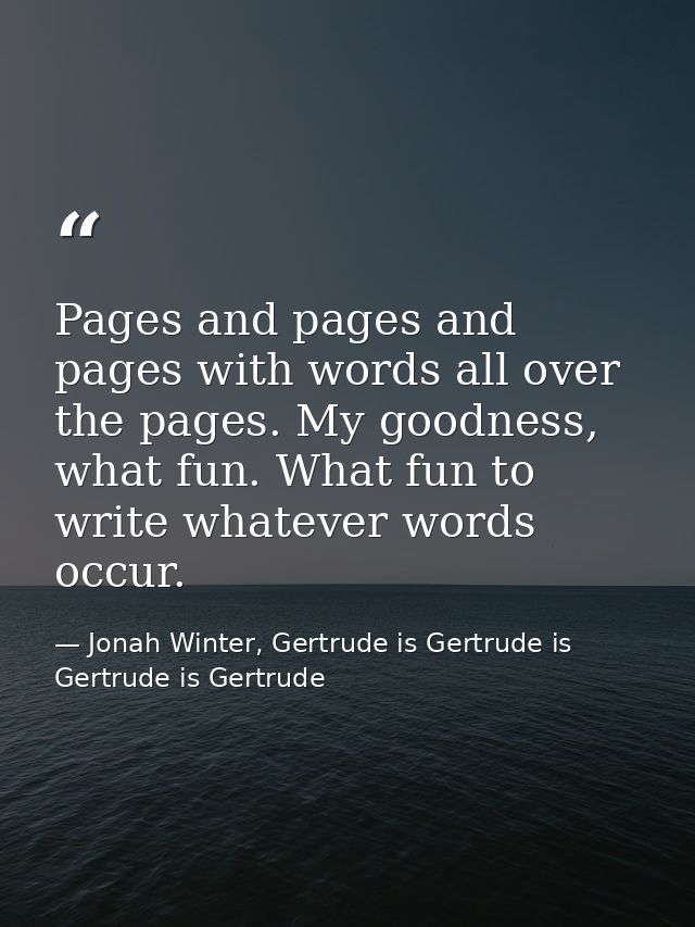 Pages and pages and pages with words all over the pages. My goodness, what fun. What fun to write whatever words occur. — Jonah Winter, Gertrude is Gertrude is Gertrude is Gertrude
