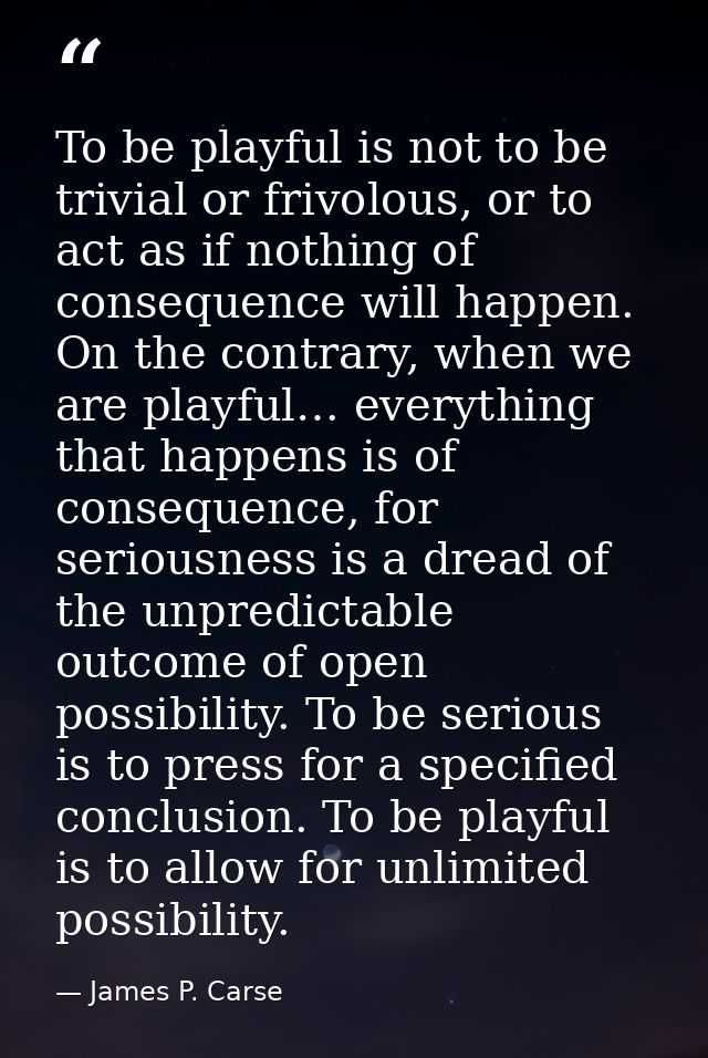 To be playful is not to be trivial or frivolous, or to act as if nothing of consequence will happen. On the contrary, wh — James P. Carse