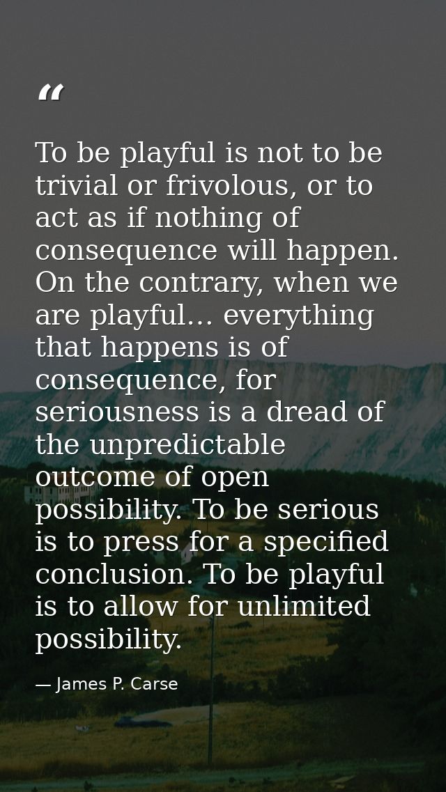 To be playful is not to be trivial or frivolous, or to act as if nothing of consequence will happen. On the contrary, wh — James P. Carse