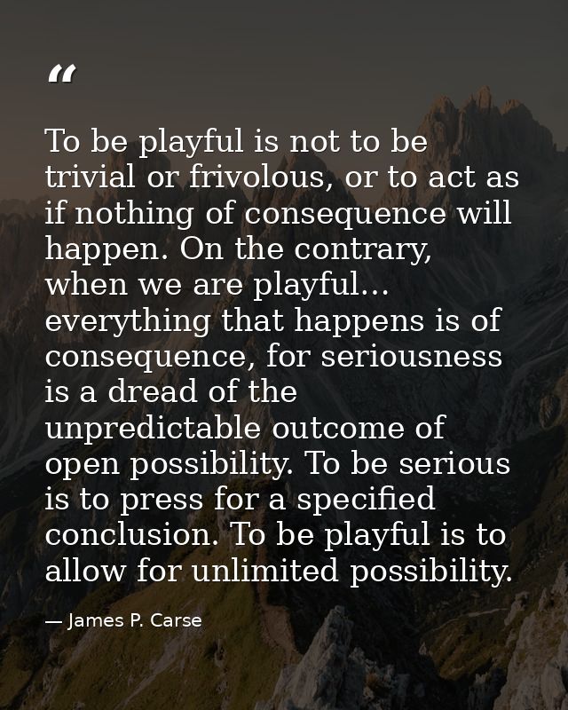 To be playful is not to be trivial or frivolous, or to act as if nothing of consequence will happen. On the contrary, wh — James P. Carse