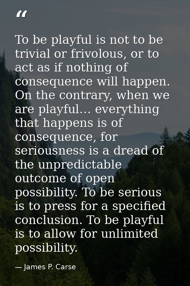 To be playful is not to be trivial or frivolous, or to act as if nothing of consequence will happen. On the contrary, wh — James P. Carse