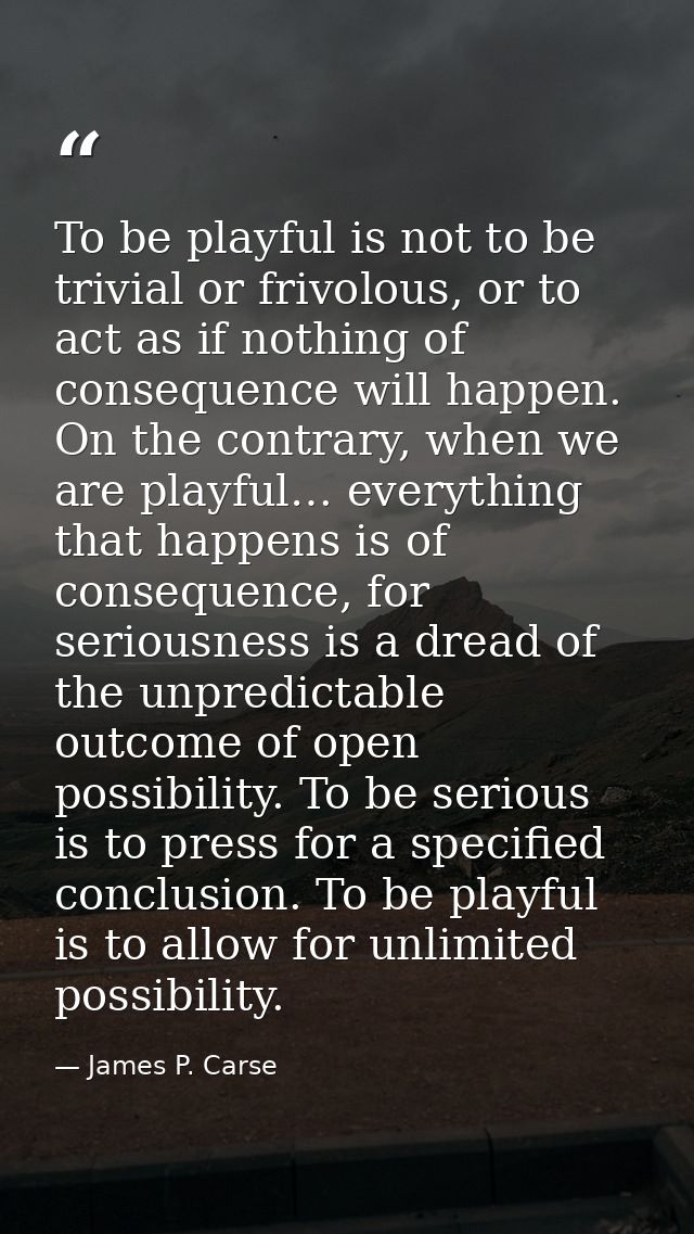 To be playful is not to be trivial or frivolous, or to act as if nothing of consequence will happen. On the contrary, wh — James P. Carse