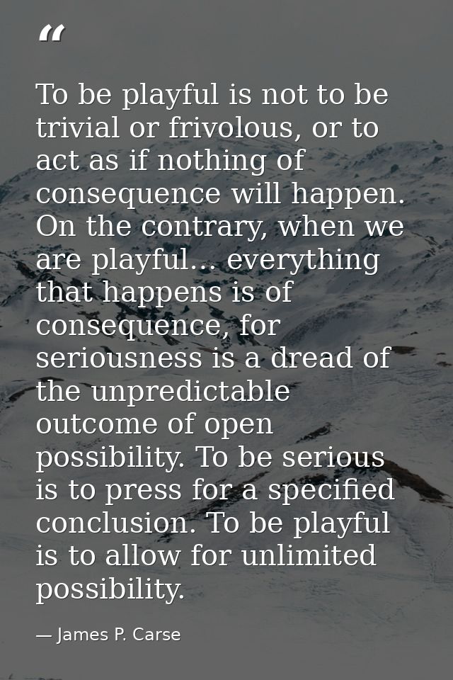 To be playful is not to be trivial or frivolous, or to act as if nothing of consequence will happen. On the contrary, wh — James P. Carse