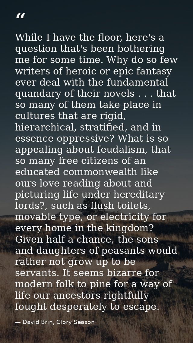 While I have the floor, here's a question that's been bothering me for some time. Why do so few writers of heroic or epi — David Brin, Glory Season