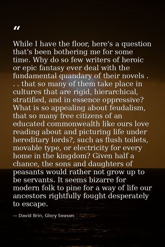 While I have the floor, here's a question that's been bothering me for some time. Why do so few writers of heroic or epi — David Brin, Glory Season
