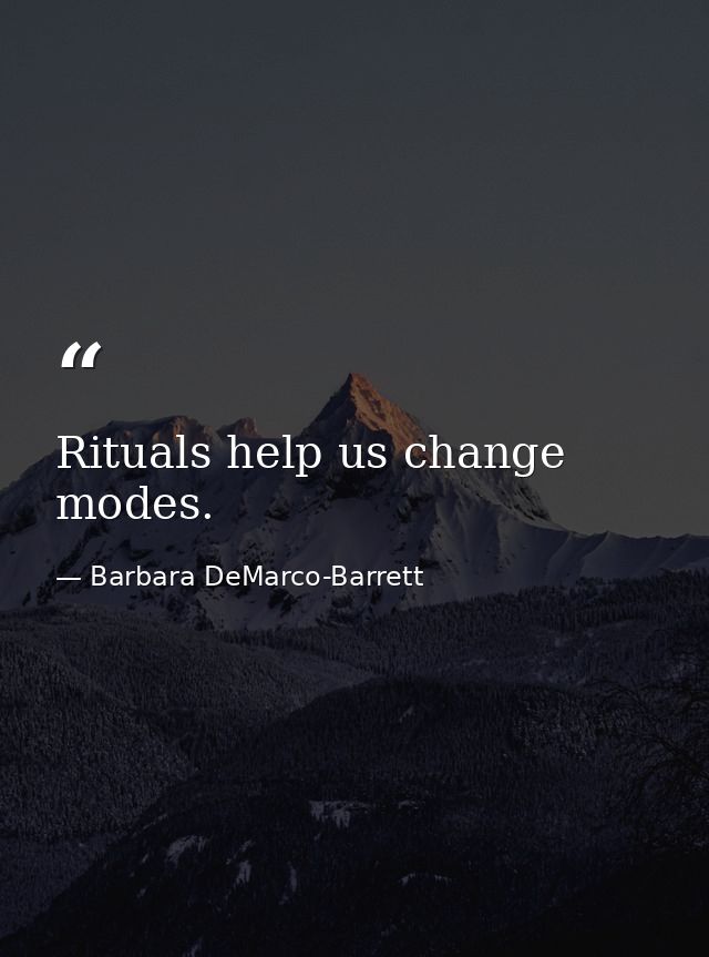 Rituals help us change modes. — Barbara DeMarco-Barrett