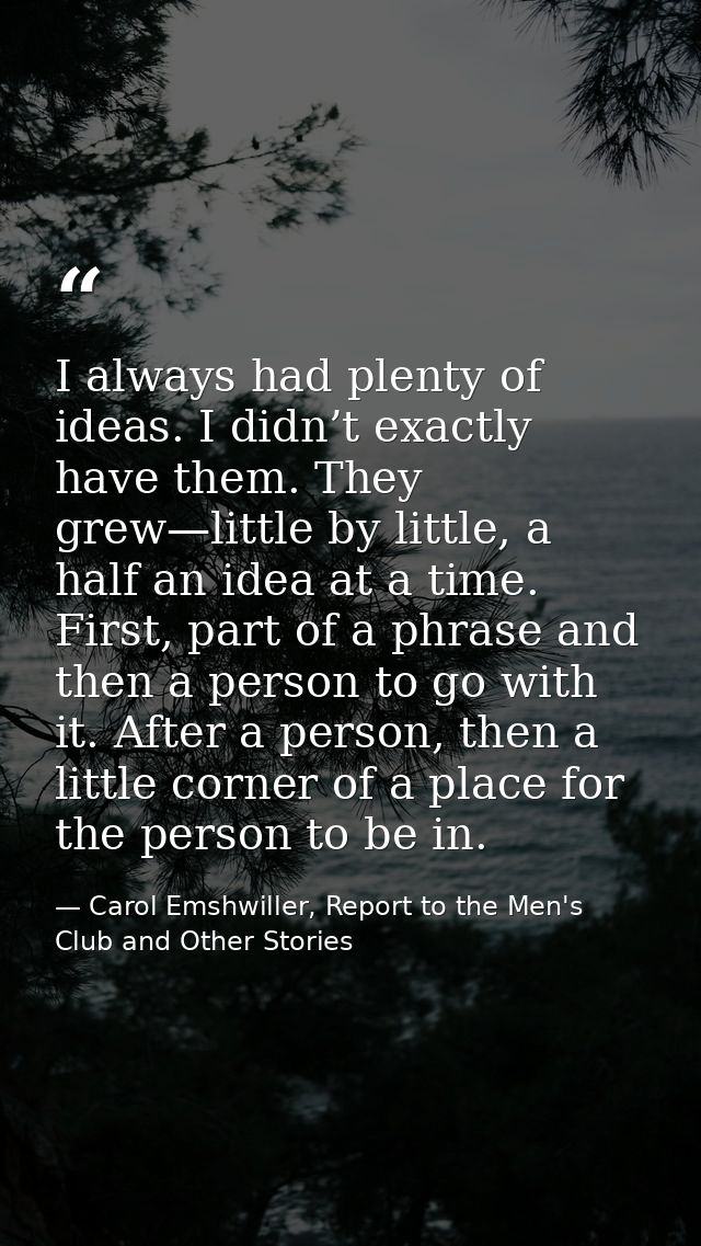 I always had plenty of ideas. I didn’t exactly have them. They grew—little by little, a half an idea at a time. First, p — Carol Emshwiller, Report to the Men's Club and Other Stories