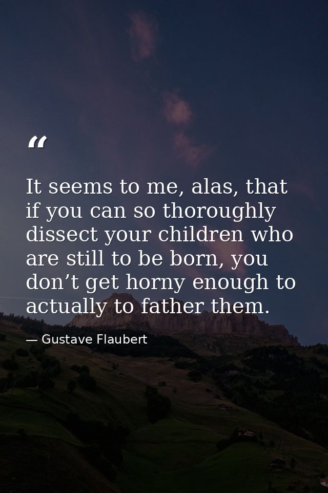 It seems to me, alas, that if you can so thoroughly dissect your children who are still to be born, you don’t get horny  — Gustave Flaubert