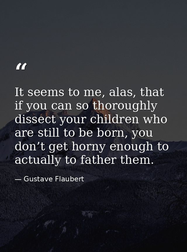 It seems to me, alas, that if you can so thoroughly dissect your children who are still to be born, you don’t get horny  — Gustave Flaubert