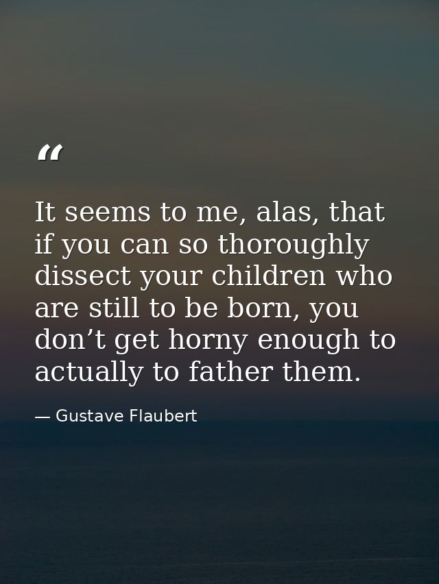 It seems to me, alas, that if you can so thoroughly dissect your children who are still to be born, you don’t get horny  — Gustave Flaubert