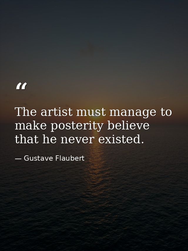 The artist must manage to make posterity believe that he never existed. — Gustave Flaubert