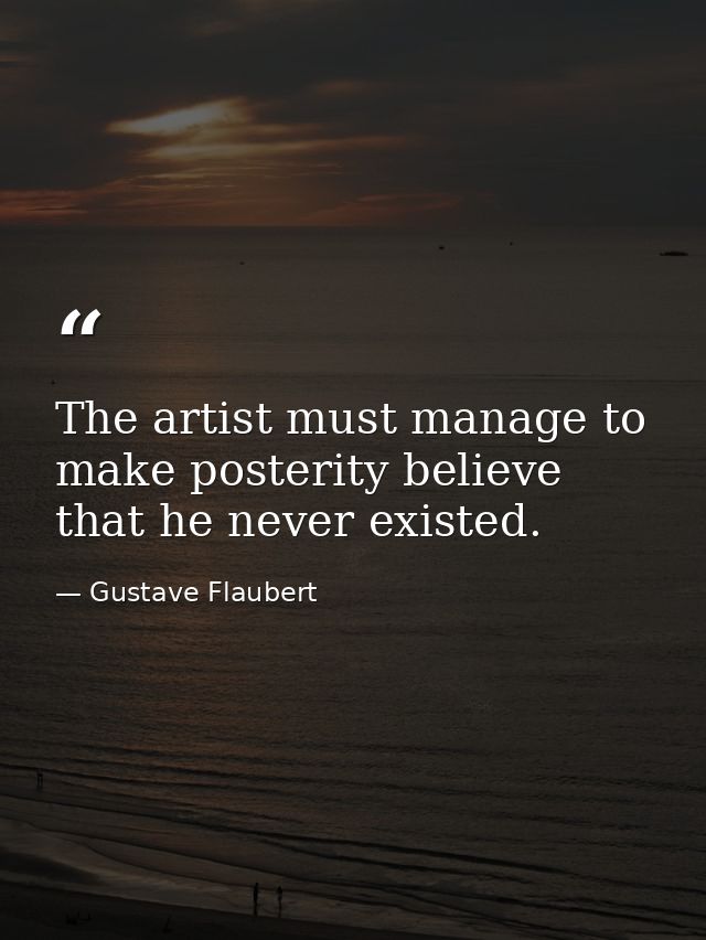 The artist must manage to make posterity believe that he never existed. — Gustave Flaubert