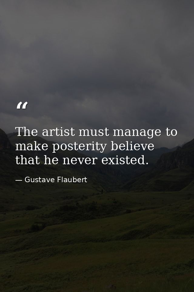 The artist must manage to make posterity believe that he never existed. — Gustave Flaubert