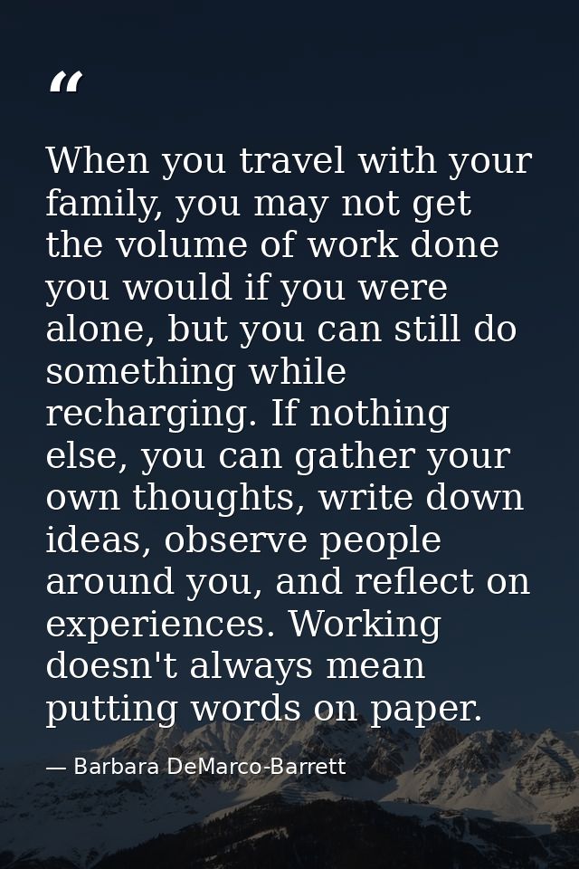 When you travel with your family, you may not get the volume of work done you would if you were alone, but you can still — Barbara DeMarco-Barrett