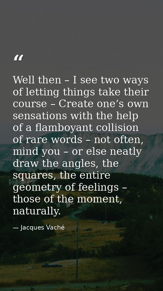 Well then – I see two ways of letting things take their course – Create one’s own sensations with the help of a flamboya — Jacques Vaché