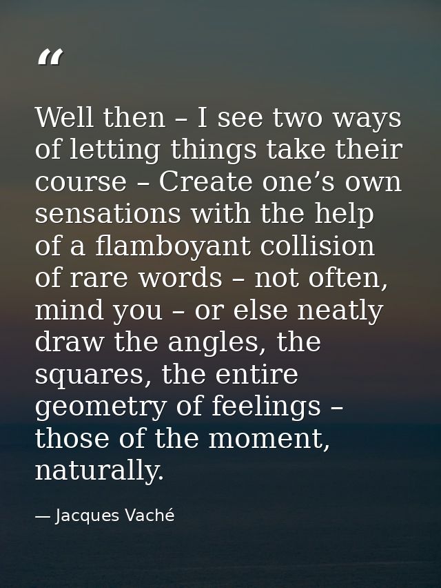 Well then – I see two ways of letting things take their course – Create one’s own sensations with the help of a flamboya — Jacques Vaché