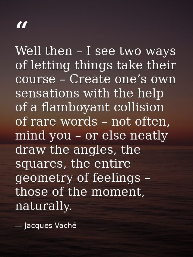 Well then – I see two ways of letting things take their course – Create one’s own sensations with the help of a flamboya — Jacques Vaché