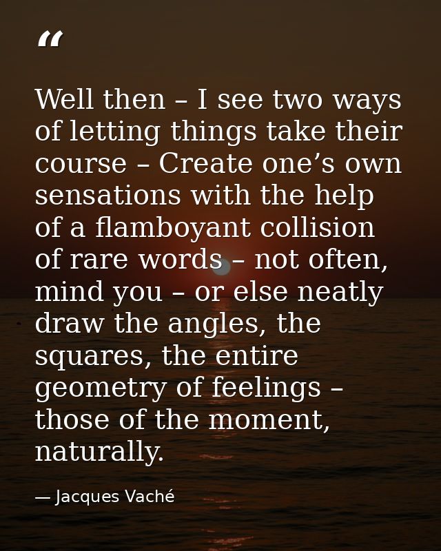 Well then – I see two ways of letting things take their course – Create one’s own sensations with the help of a flamboya — Jacques Vaché