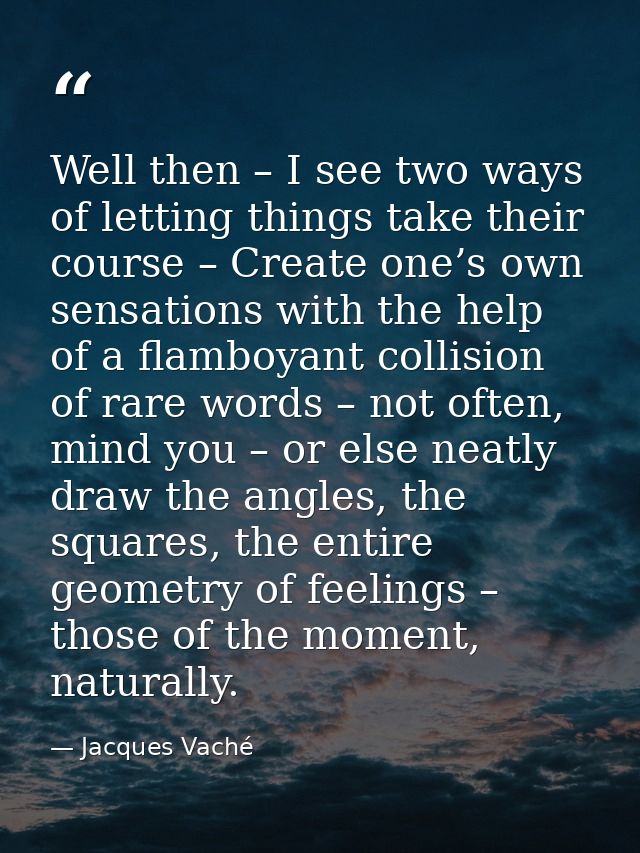Well then – I see two ways of letting things take their course – Create one’s own sensations with the help of a flamboya — Jacques Vaché