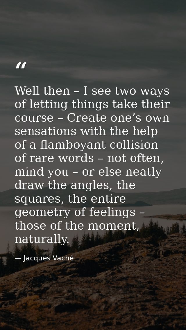 Well then – I see two ways of letting things take their course – Create one’s own sensations with the help of a flamboya — Jacques Vaché
