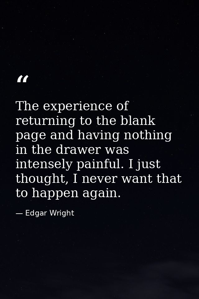 The experience of returning to the blank page and having nothing in the drawer was intensely painful. I just thought, I  — Edgar Wright