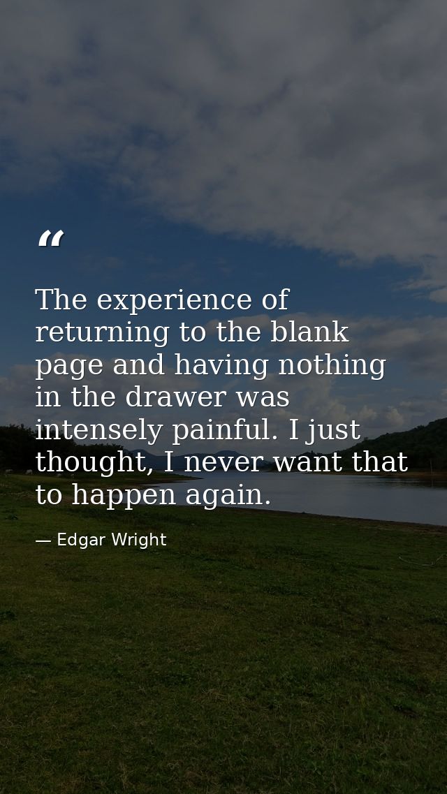 The experience of returning to the blank page and having nothing in the drawer was intensely painful. I just thought, I  — Edgar Wright