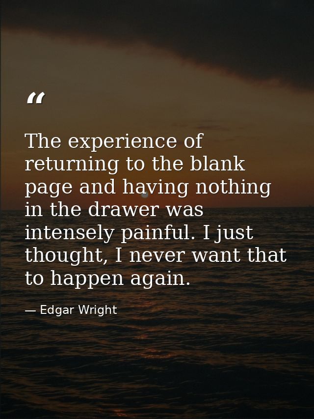 The experience of returning to the blank page and having nothing in the drawer was intensely painful. I just thought, I  — Edgar Wright