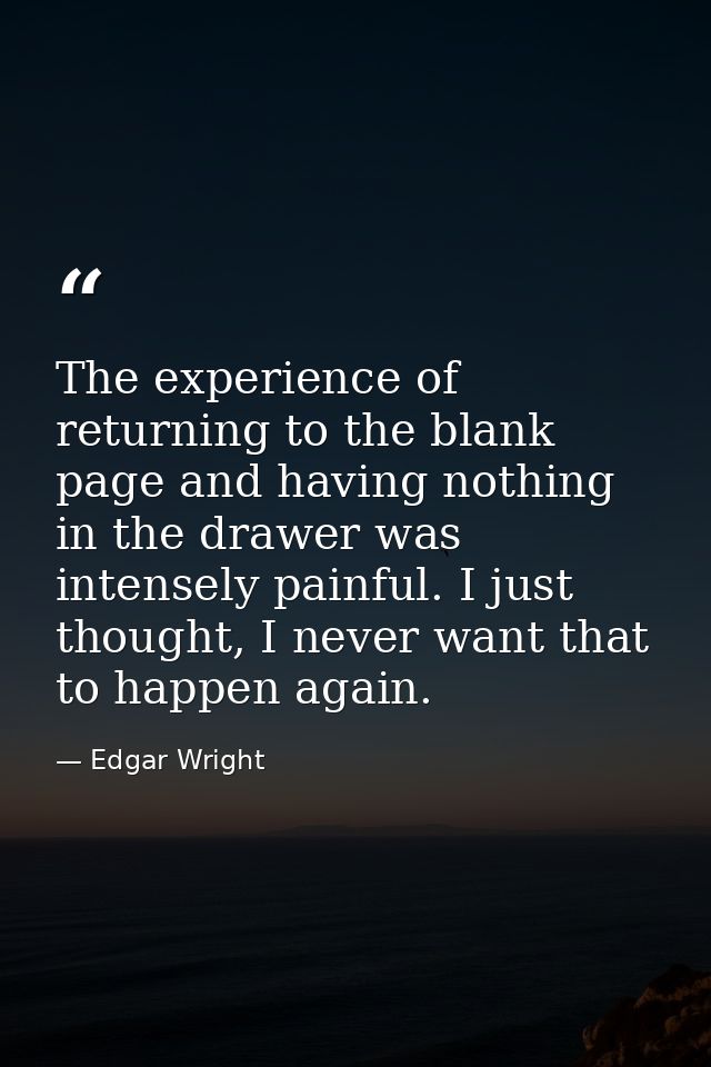 The experience of returning to the blank page and having nothing in the drawer was intensely painful. I just thought, I  — Edgar Wright