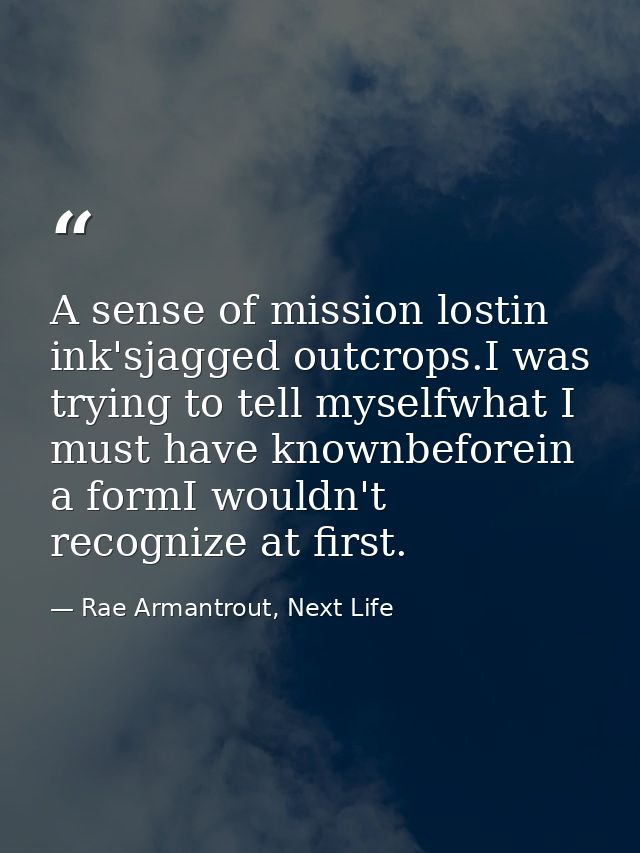 A sense of mission lostin ink'sjagged outcrops.I was trying to tell myselfwhat I must have knownbeforein a formI wouldn' — Rae Armantrout, Next Life