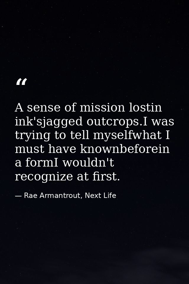 A sense of mission lostin ink'sjagged outcrops.I was trying to tell myselfwhat I must have knownbeforein a formI wouldn' — Rae Armantrout, Next Life