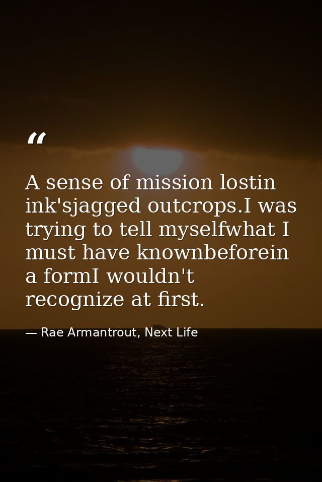 A sense of mission lostin ink'sjagged outcrops.I was trying to tell myselfwhat I must have knownbeforein a formI wouldn' — Rae Armantrout, Next Life