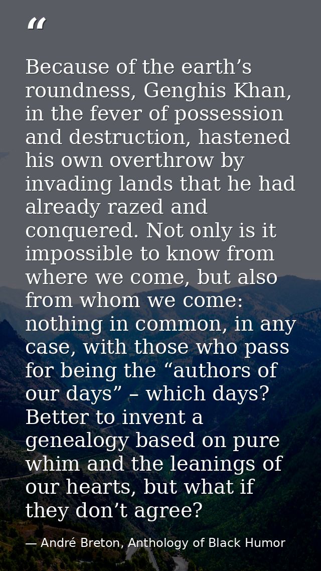 Because of the earth’s roundness, Genghis Khan, in the fever of possession and destruction, hastened his own overthrow b — André Breton, Anthology of Black Humor