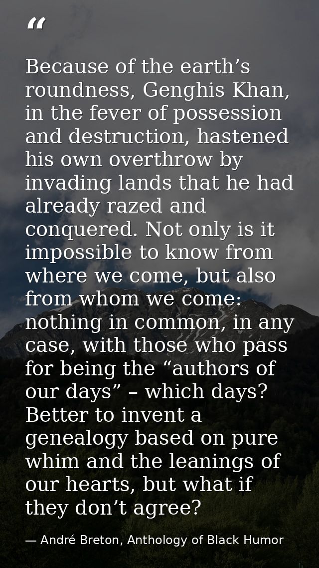 Because of the earth’s roundness, Genghis Khan, in the fever of possession and destruction, hastened his own overthrow b — André Breton, Anthology of Black Humor