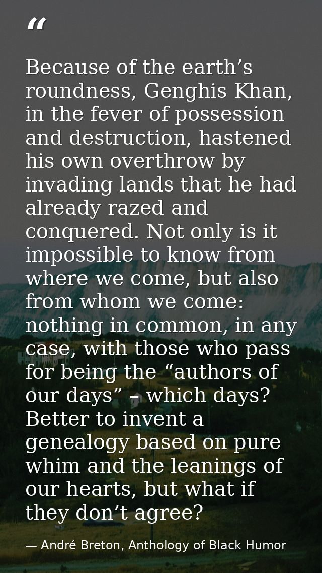 Because of the earth’s roundness, Genghis Khan, in the fever of possession and destruction, hastened his own overthrow b — André Breton, Anthology of Black Humor